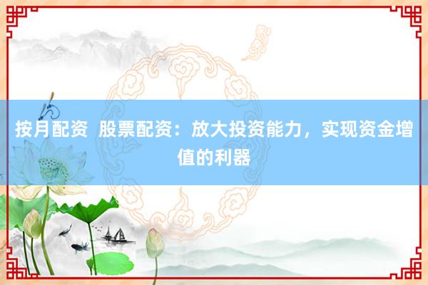 按月配资 股票配资:放大投资能力,实现资金增值的利器