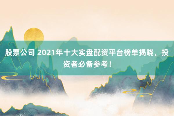 股票公司 2021年十大实盘配资平台榜单揭晓,投资者必备参考!