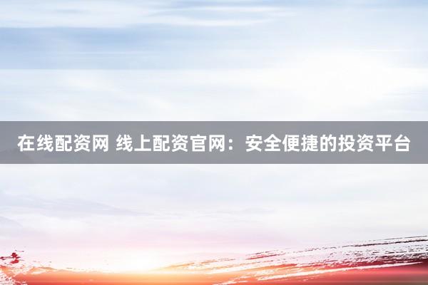 在线配资网 线上配资官网:安全便捷的投资平台