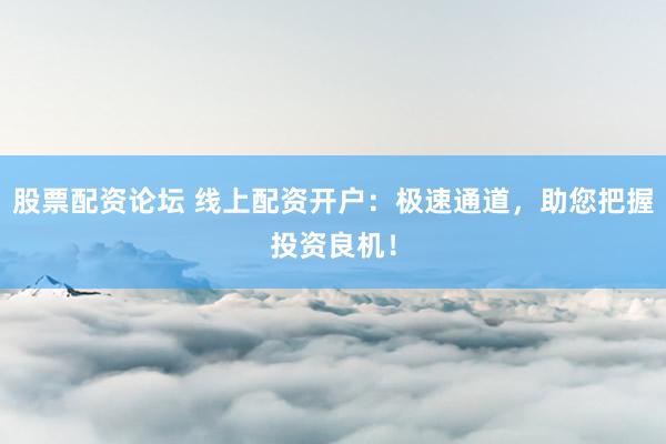 股票配资论坛 线上配资开户:极速通道,助您把握投资良机!
