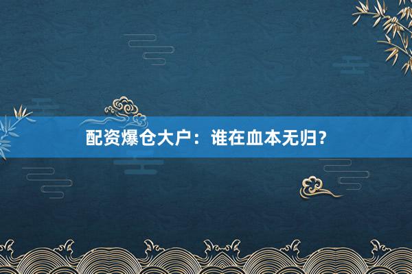 配资爆仓大户：谁在血本无归？