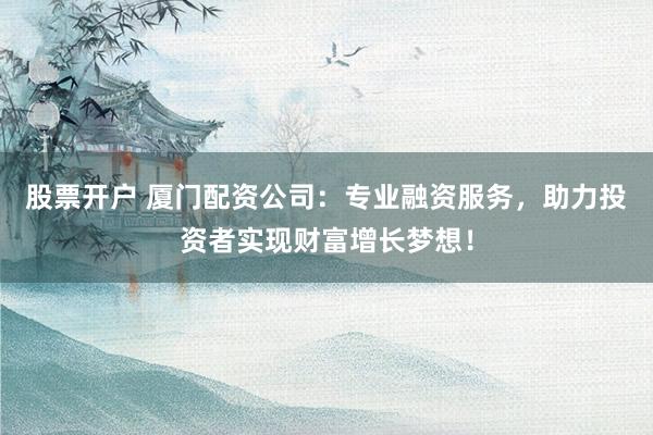股票开户 厦门配资公司：专业融资服务，助力投资者实现财富增长梦想！