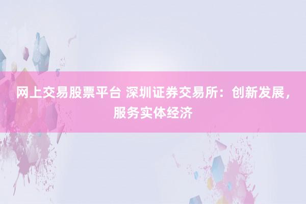 网上交易股票平台 深圳证券交易所：创新发展，服务实体经济