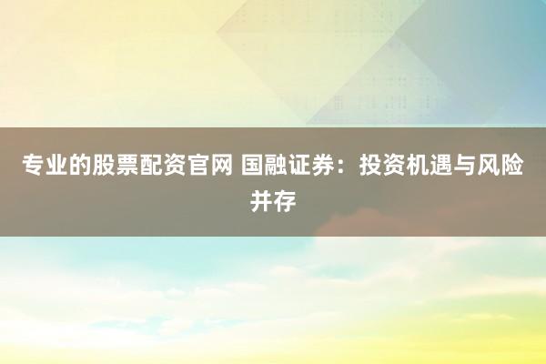 专业的股票配资官网 国融证券:投资机遇与风险并存