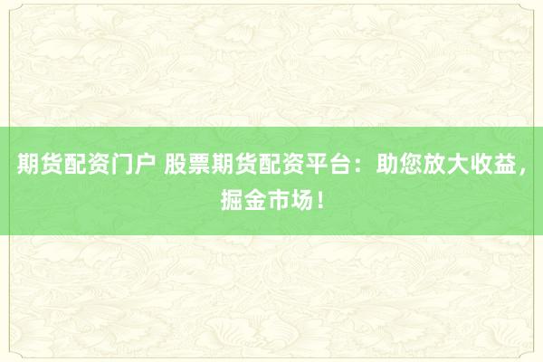 期货配资门户 股票期货配资平台：助您放大收益，掘金市场！