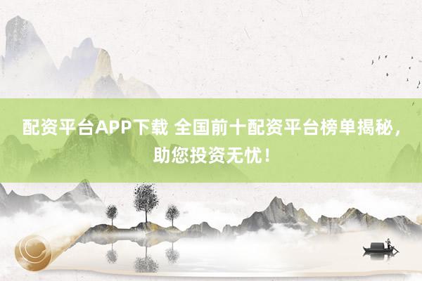 配资平台APP下载 全国前十配资平台榜单揭秘，助您投资无忧！