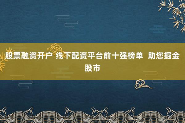 股票融资开户 线下配资平台前十强榜单  助您掘金股市