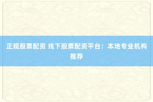正规股票配资 线下股票配资平台：本地专业机构推荐
