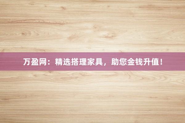 万盈网:精选搭理家具,助您金钱升值!
