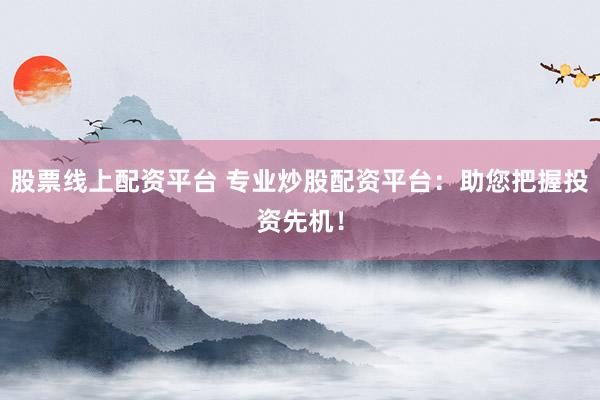 股票线上配资平台 专业炒股配资平台:助您把握投资先机!