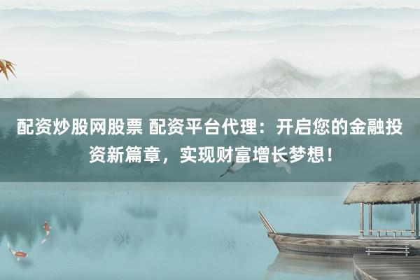 配资炒股网股票 配资平台代理：开启您的金融投资新篇章，实现财富增长梦想！