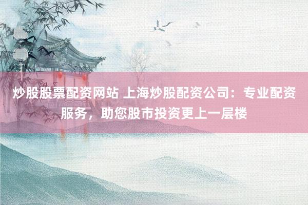 炒股股票配资网站 上海炒股配资公司：专业配资服务，助您股市投资更上一层楼