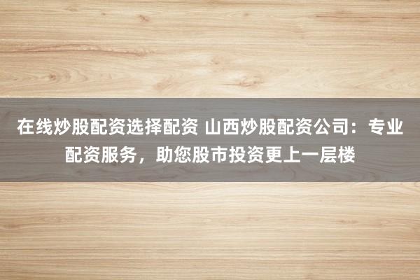 在线炒股配资选择配资 山西炒股配资公司：专业配资服务，助您股市投资更上一层楼
