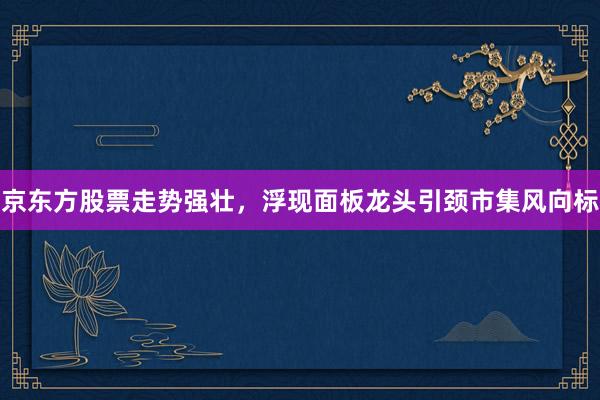 京东方股票走势强壮，浮现面板龙头引颈市集风向标