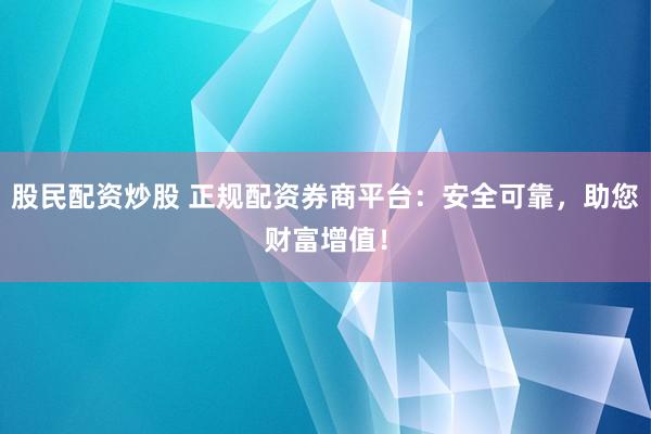 股民配资炒股 正规配资券商平台：安全可靠，助您财富增值！