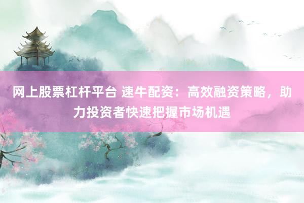 网上股票杠杆平台 速牛配资：高效融资策略，助力投资者快速把握市场机遇