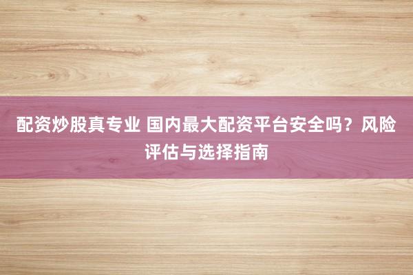 配资炒股真专业 国内最大配资平台安全吗?风险评估与选择指南