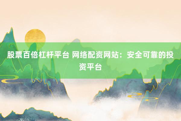 股票百倍杠杆平台 网络配资网站：安全可靠的投资平台