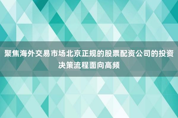 聚焦海外交易市场北京正规的股票配资公司的投资决策流程面向高频