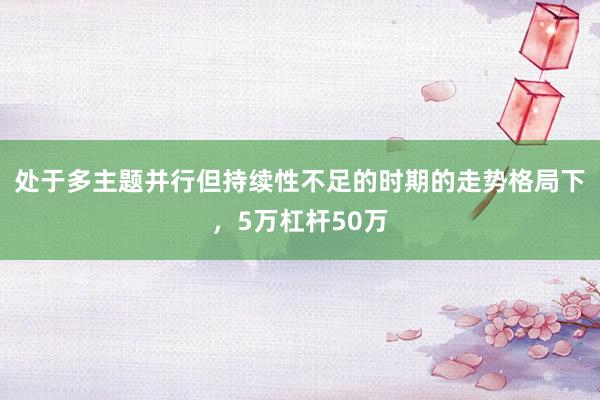 处于多主题并行但持续性不足的时期的走势格局下，5万杠杆50万