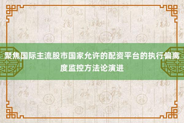 聚焦国际主流股市国家允许的配资平台的执行偏离度监控方法论演进