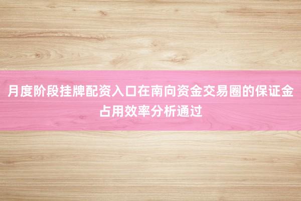 月度阶段挂牌配资入口在南向资金交易圈的保证金占用效率分析通过