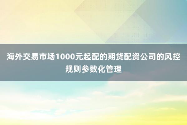 海外交易市场1000元起配的期货配资公司的风控规则参数化管理