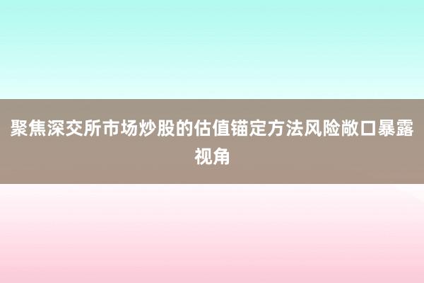 聚焦深交所市场炒股的估值锚定方法风险敞口暴露视角