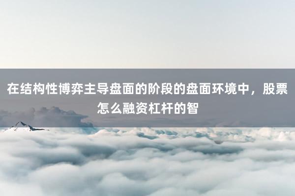 在结构性博弈主导盘面的阶段的盘面环境中，股票怎么融资杠杆的智