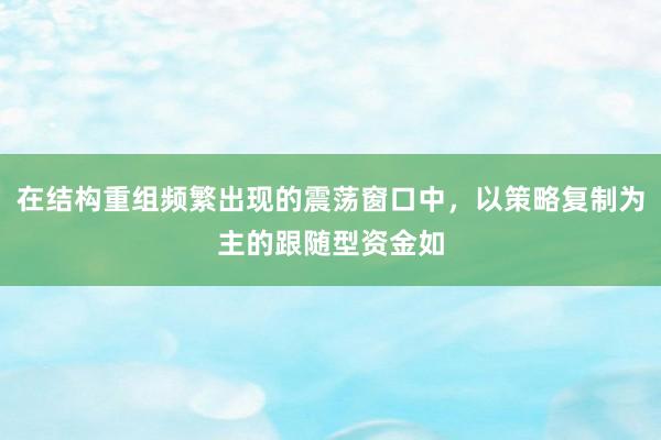 在结构重组频繁出现的震荡窗口中，以策略复制为主的跟随型资金如