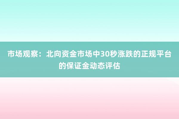 市场观察：北向资金市场中30秒涨跌的正规平台的保证金动态评估