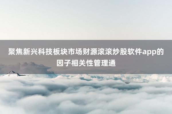 聚焦新兴科技板块市场财源滚滚炒股软件app的因子相关性管理通