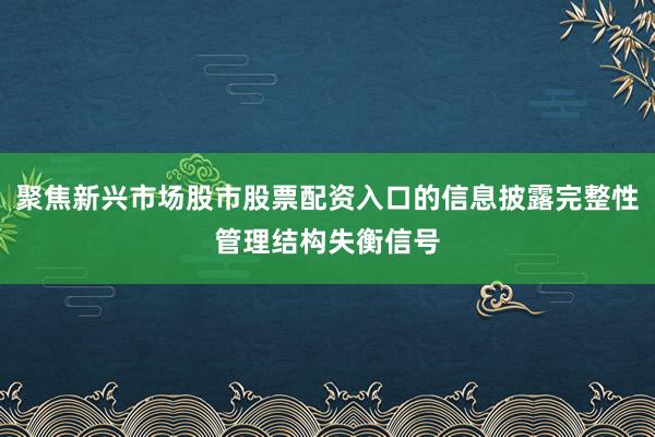 聚焦新兴市场股市股票配资入口的信息披露完整性管理结构失衡信号