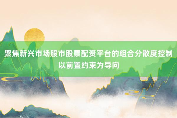聚焦新兴市场股市股票配资平台的组合分散度控制以前置约束为导向