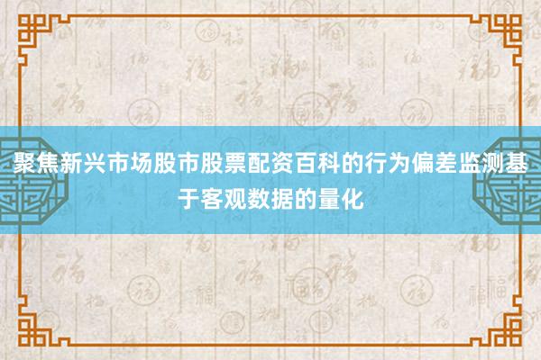 聚焦新兴市场股市股票配资百科的行为偏差监测基于客观数据的量化