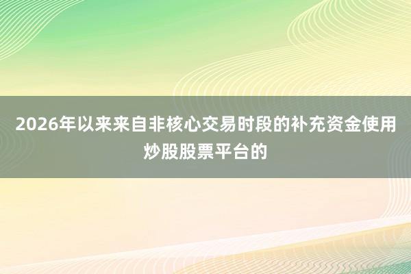 2026年以来来自非核心交易时段的补充资金使用炒股股票平台的