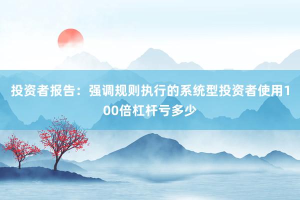 投资者报告:强调规则执行的系统型投资者使用100倍杠杆亏多少