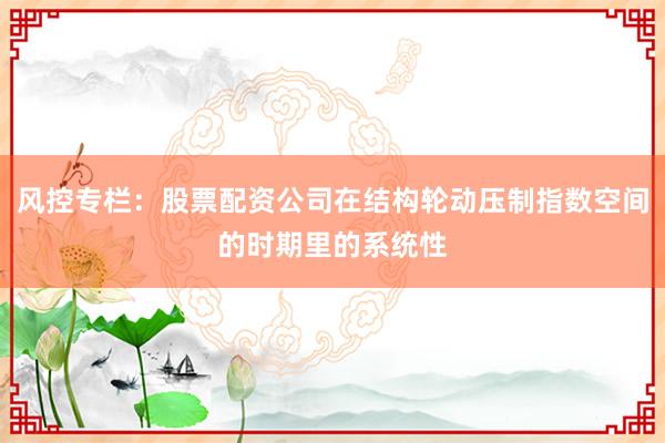 风控专栏：股票配资公司在结构轮动压制指数空间的时期里的系统性