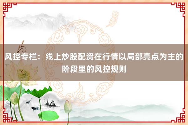 风控专栏：线上炒股配资在行情以局部亮点为主的阶段里的风控规则