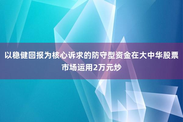 以稳健回报为核心诉求的防守型资金在大中华股票市场运用2万元炒