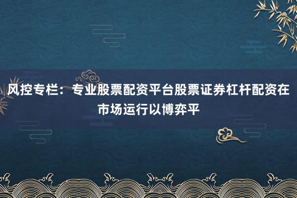 风控专栏:专业股票配资平台股票证券杠杆配资在市场运行以博弈平