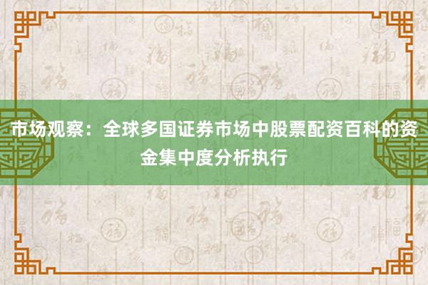 市场观察：全球多国证券市场中股票配资百科的资金集中度分析执行