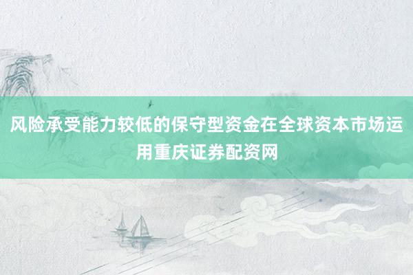 风险承受能力较低的保守型资金在全球资本市场运用重庆证券配资网
