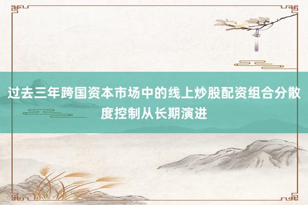 过去三年跨国资本市场中的线上炒股配资组合分散度控制从长期演进
