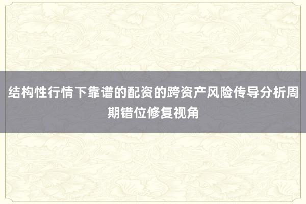结构性行情下靠谱的配资的跨资产风险传导分析周期错位修复视角