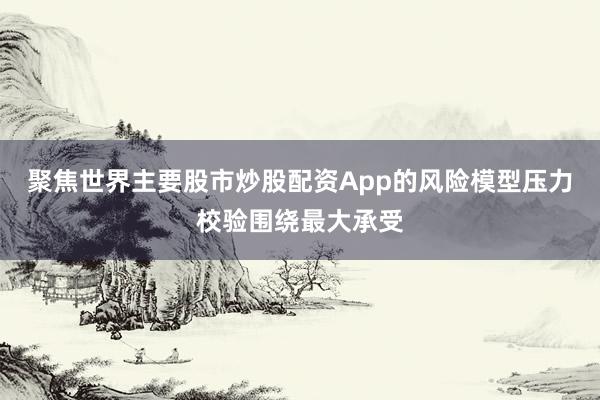 聚焦世界主要股市炒股配资App的风险模型压力校验围绕最大承受