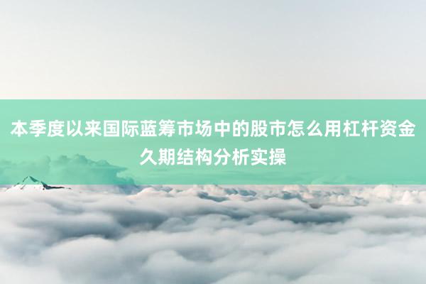 本季度以来国际蓝筹市场中的股市怎么用杠杆资金久期结构分析实操