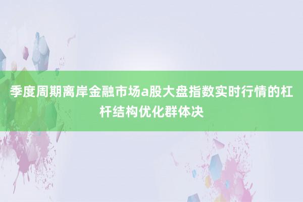 季度周期离岸金融市场a股大盘指数实时行情的杠杆结构优化群体决