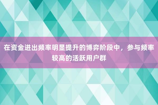 在资金进出频率明显提升的博弈阶段中，参与频率较高的活跃用户群