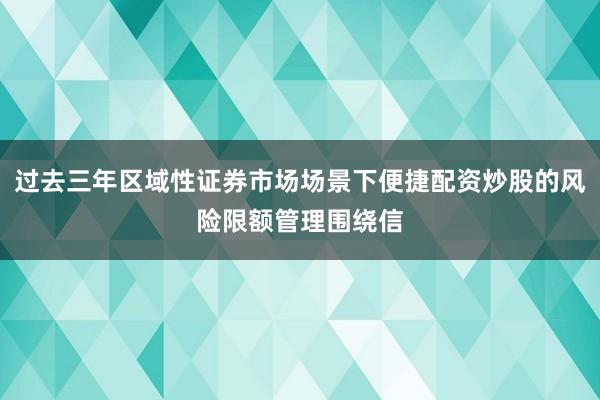 过去三年区域性证券市场场景下便捷配资炒股的风险限额管理围绕信